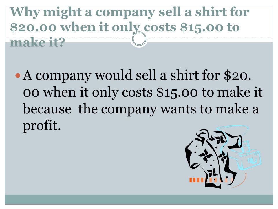 Why might a company sell a shirt for $20.00 when it only costs $15.00 to make it.