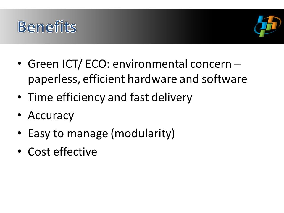 Green ICT/ ECO: environmental concern – paperless, efficient hardware and software Time efficiency and fast delivery Accuracy Easy to manage (modularity) Cost effective