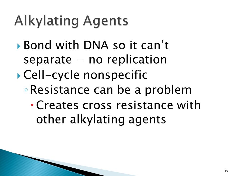  Bond with DNA so it can’t separate = no replication  Cell-cycle nonspecific ◦ Resistance can be a problem  Creates cross resistance with other alkylating agents 10