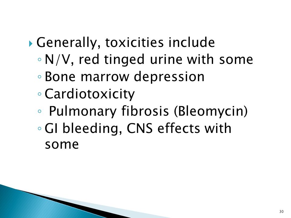  Generally, toxicities include ◦ N/V, red tinged urine with some ◦ Bone marrow depression ◦ Cardiotoxicity ◦ Pulmonary fibrosis (Bleomycin) ◦ GI bleeding, CNS effects with some 30