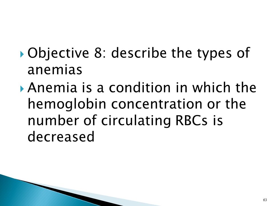  Objective 8: describe the types of anemias  Anemia is a condition in which the hemoglobin concentration or the number of circulating RBCs is decreased 63