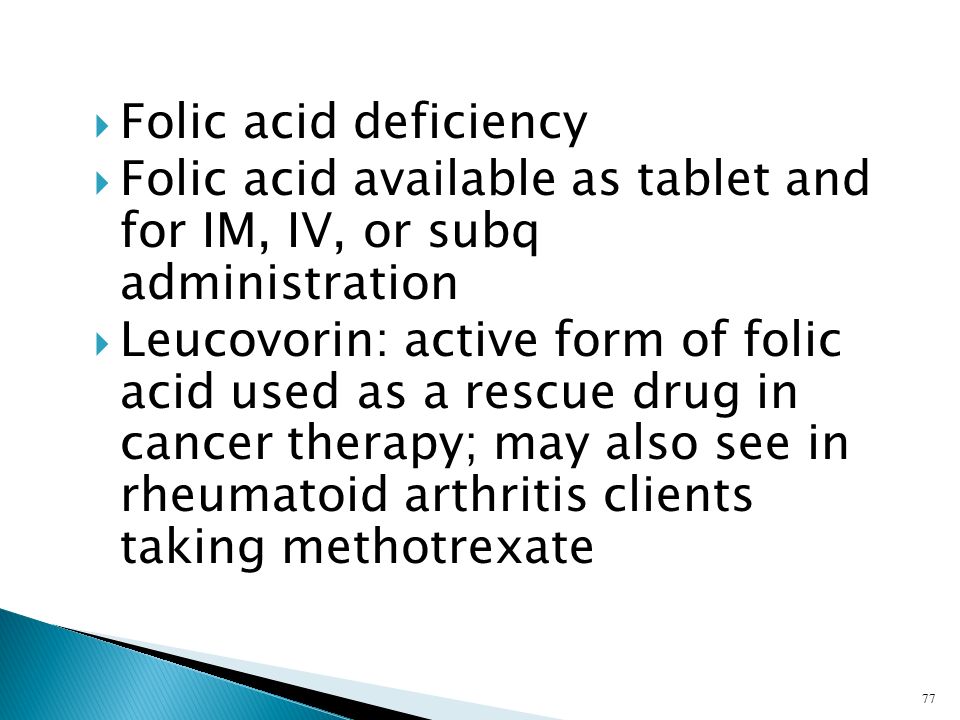  Folic acid deficiency  Folic acid available as tablet and for IM, IV, or subq administration  Leucovorin: active form of folic acid used as a rescue drug in cancer therapy; may also see in rheumatoid arthritis clients taking methotrexate 77