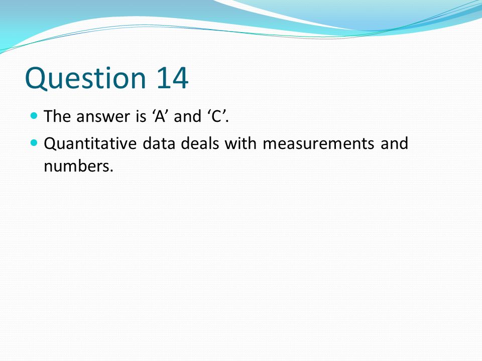 Question 14 The answer is ‘A’ and ‘C’. Quantitative data deals with measurements and numbers.