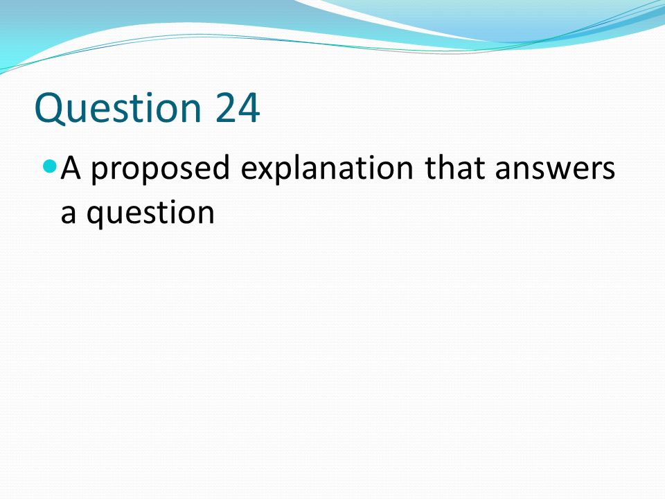 Question 24 A proposed explanation that answers a question