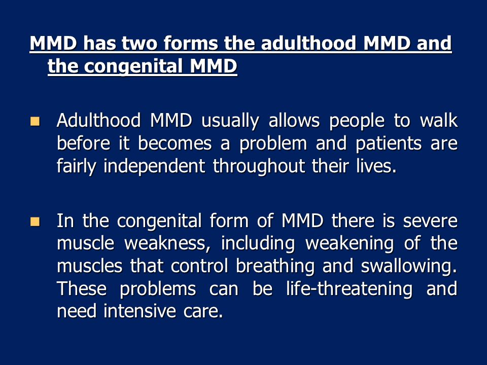 MMD has two forms the adulthood MMD and the congenital MMD Adulthood MMD usually allows people to walk before it becomes a problem and patients are fairly independent throughout their lives.