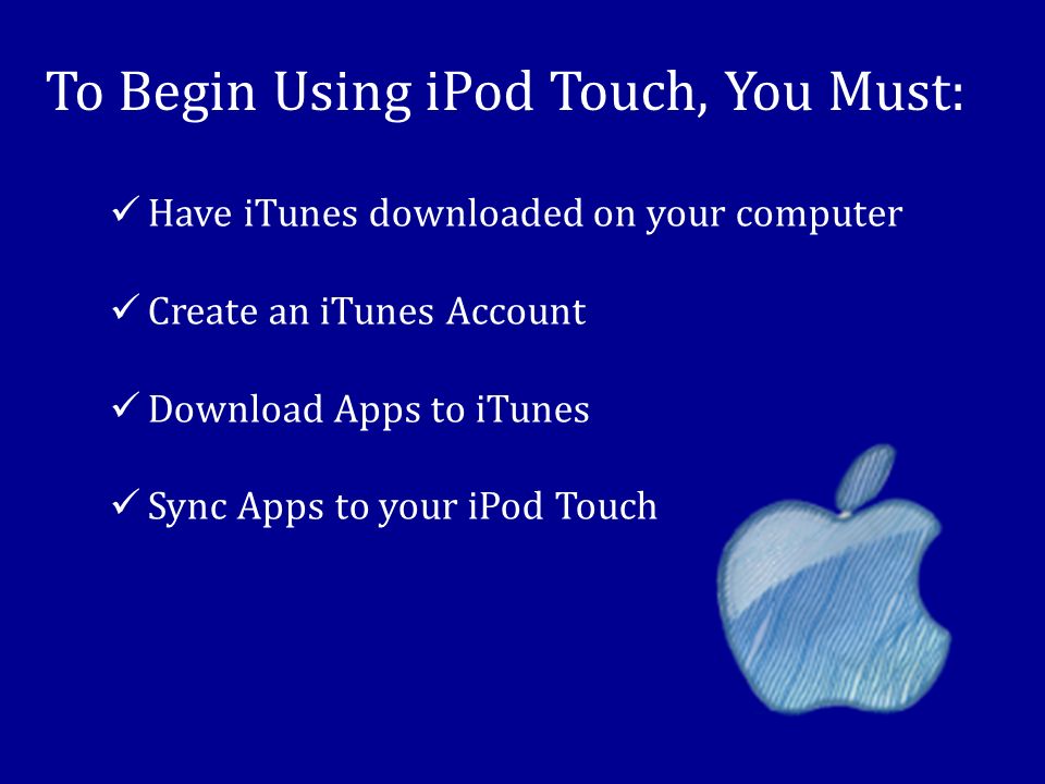 To Begin Using iPod Touch, You Must: Have iTunes downloaded on your computer Create an iTunes Account Download Apps to iTunes Sync Apps to your iPod Touch