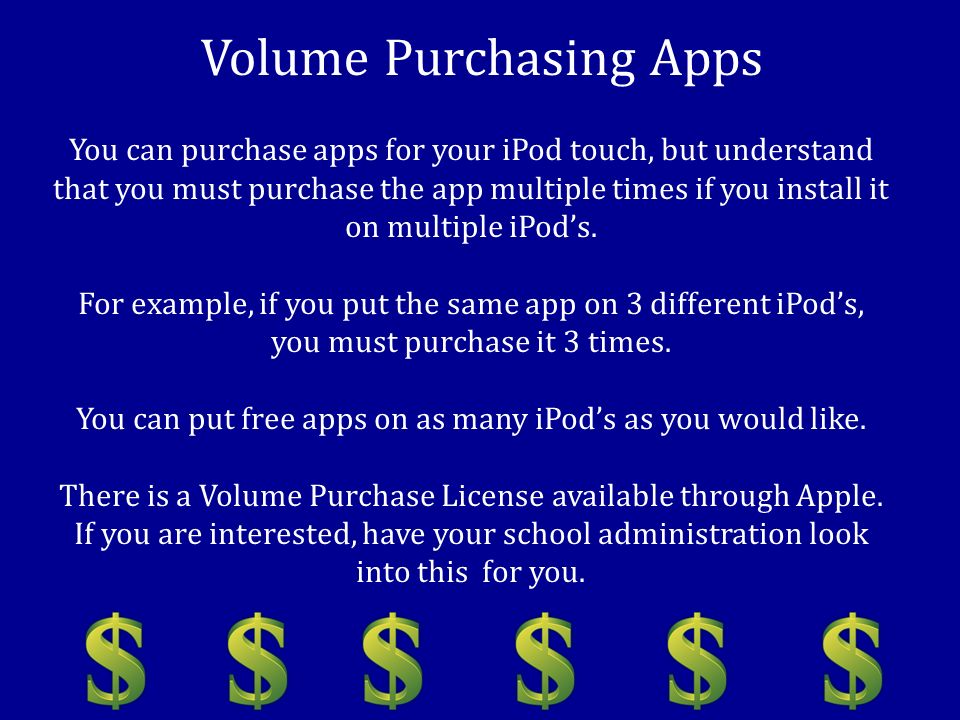 Volume Purchasing Apps You can purchase apps for your iPod touch, but understand that you must purchase the app multiple times if you install it on multiple iPod’s.
