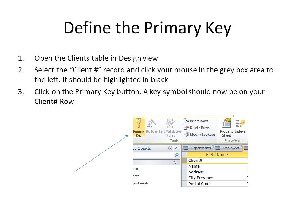 Define the Primary Key 1.Open the Clients table in Design view 2.Select the Client # record and click your mouse in the grey box area to the left.