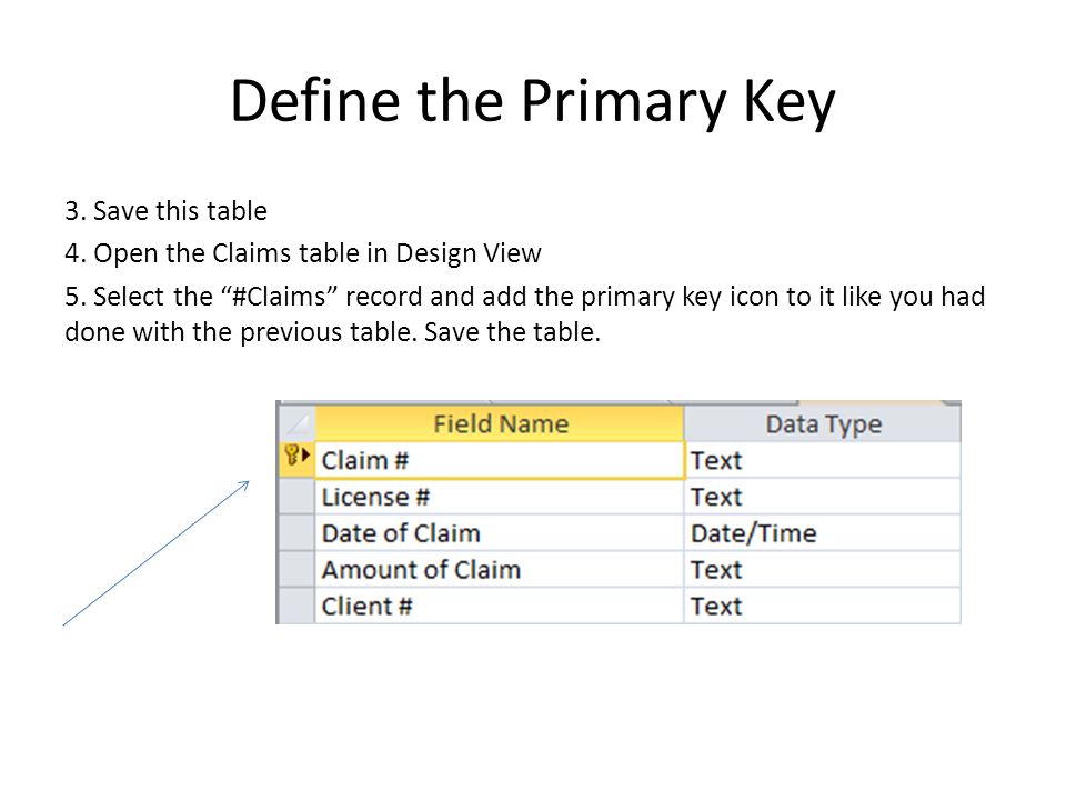Define the Primary Key 3. Save this table 4. Open the Claims table in Design View 5.