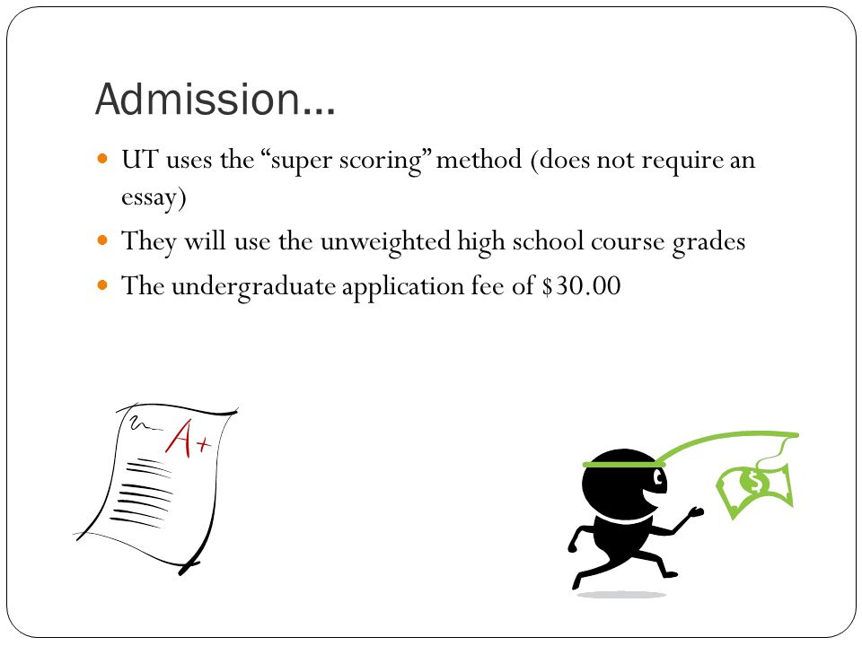 Admission… UT uses the super scoring method (does not require an essay) They will use the unweighted high school course grades The undergraduate application fee of $30.00
