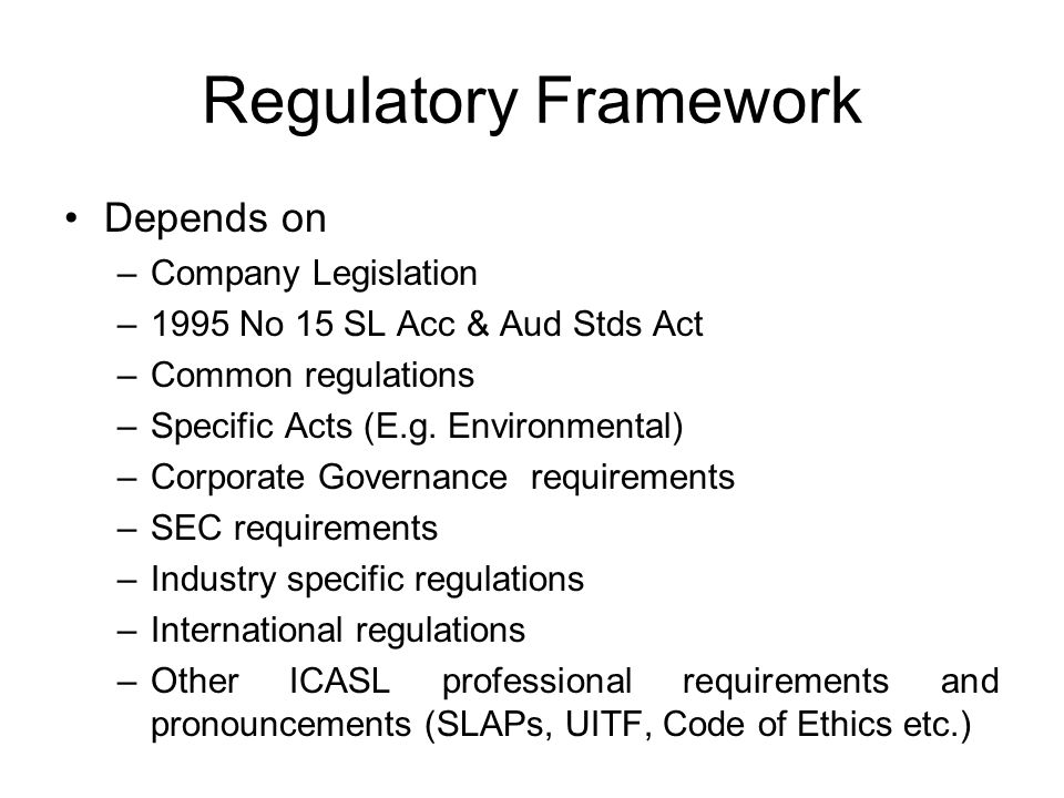 Regulatory Framework Depends on –Company Legislation –1995 No 15 SL Acc & Aud Stds Act –Common regulations –Specific Acts (E.g.