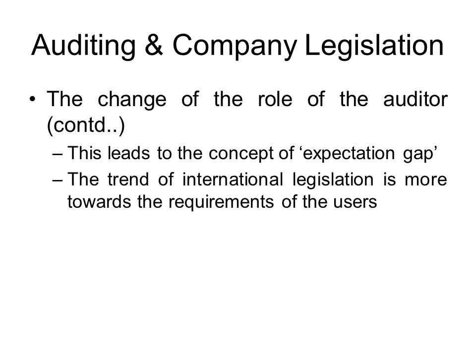 Auditing & Company Legislation The change of the role of the auditor (contd..) –This leads to the concept of ‘expectation gap’ –The trend of international legislation is more towards the requirements of the users