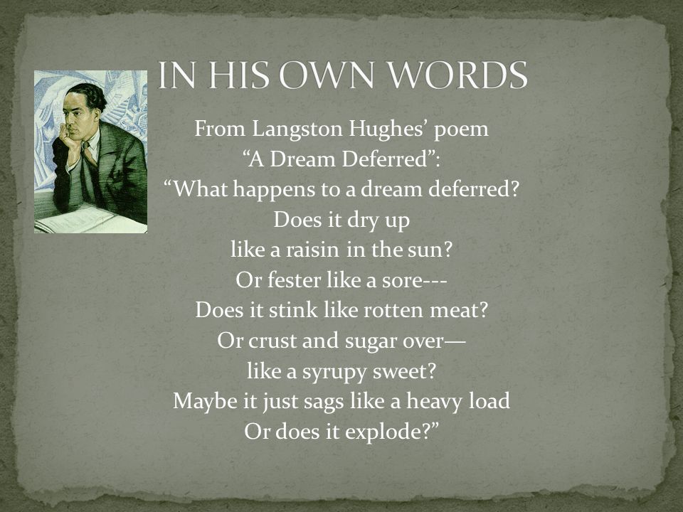 From Langston Hughes’ poem A Dream Deferred : What happens to a dream deferred.
