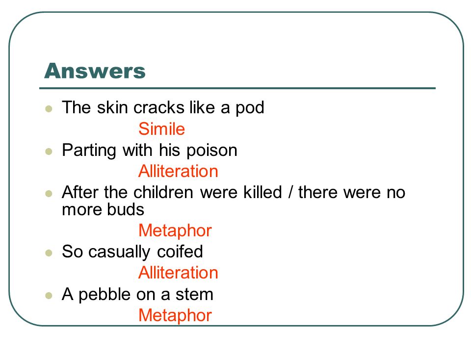 Answers The skin cracks like a pod Simile Parting with his poison Alliteration After the children were killed / there were no more buds Metaphor So casually coifed Alliteration A pebble on a stem Metaphor