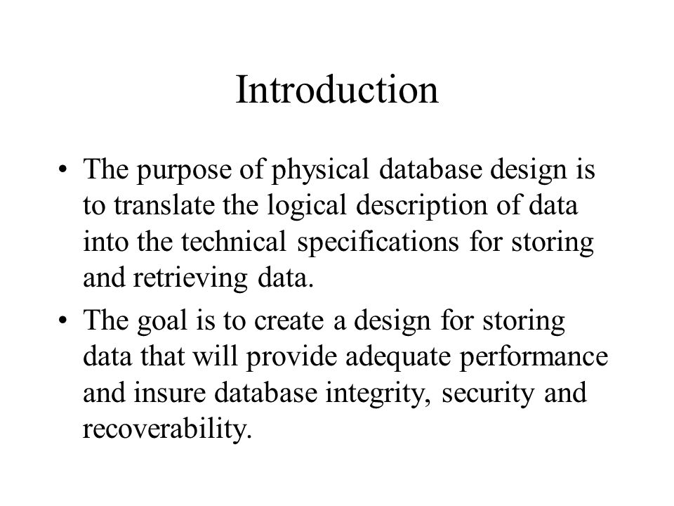 Introduction The purpose of physical database design is to translate the logical description of data into the technical specifications for storing and retrieving data.