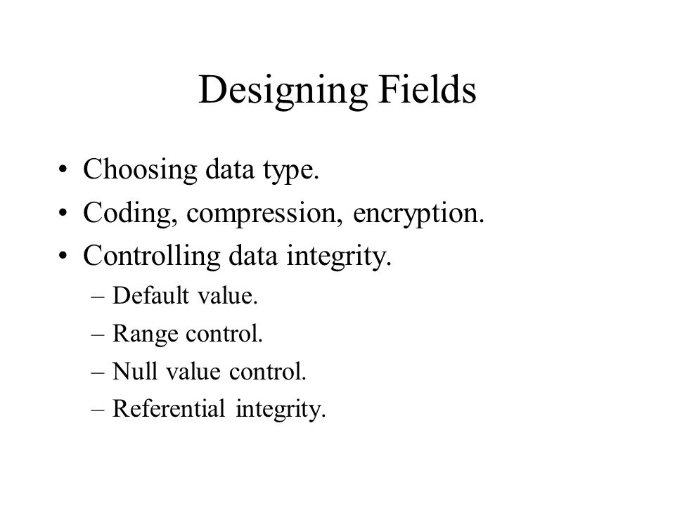 Designing Fields Choosing data type. Coding, compression, encryption.