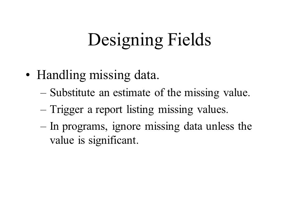Designing Fields Handling missing data. –Substitute an estimate of the missing value.