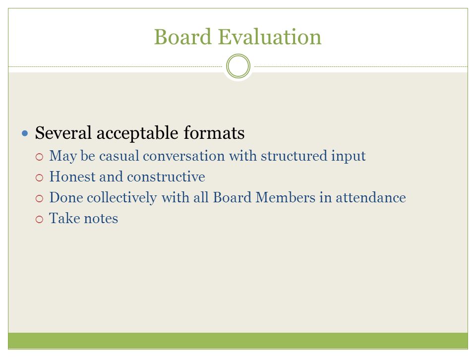Board Evaluation Several acceptable formats  May be casual conversation with structured input  Honest and constructive  Done collectively with all Board Members in attendance  Take notes