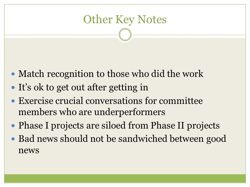 Other Key Notes Match recognition to those who did the work It’s ok to get out after getting in Exercise crucial conversations for committee members who are underperformers Phase I projects are siloed from Phase II projects Bad news should not be sandwiched between good news
