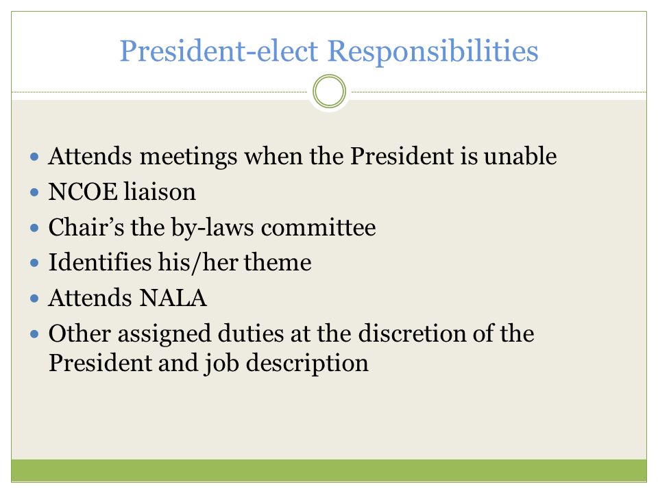 President-elect Responsibilities Attends meetings when the President is unable NCOE liaison Chair’s the by-laws committee Identifies his/her theme Attends NALA Other assigned duties at the discretion of the President and job description