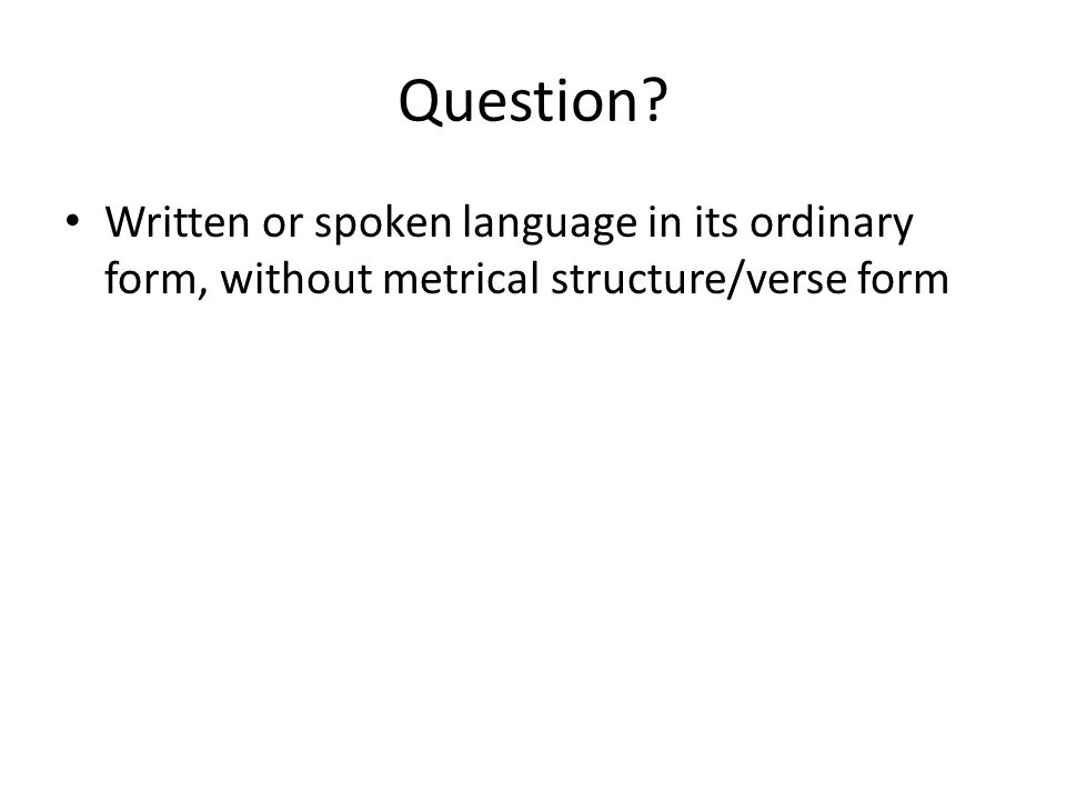 Question Written or spoken language in its ordinary form, without metrical structure/verse form