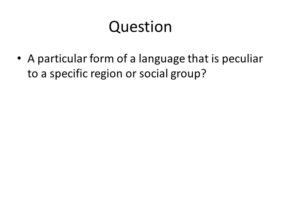 Question A particular form of a language that is peculiar to a specific region or social group