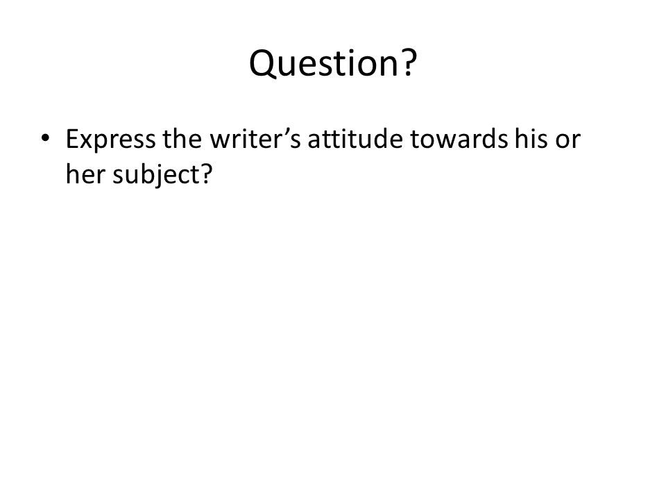 Question Express the writer’s attitude towards his or her subject