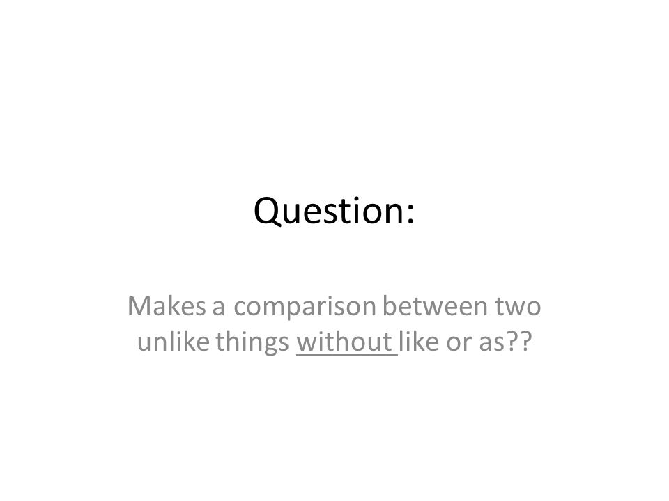 Question: Makes a comparison between two unlike things without like or as