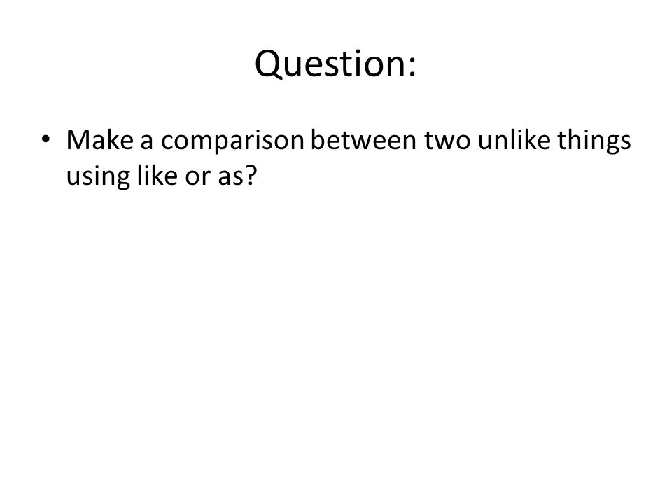 Question: Make a comparison between two unlike things using like or as