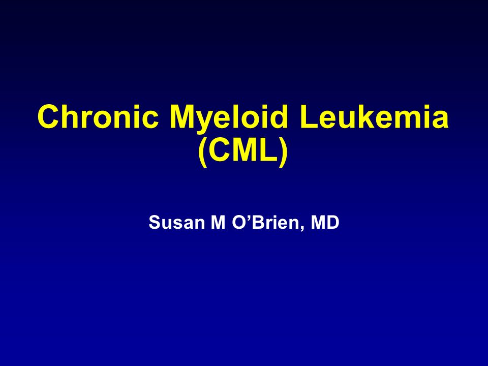 Chronic Myeloid Leukemia (CML) Susan M O’Brien, MD