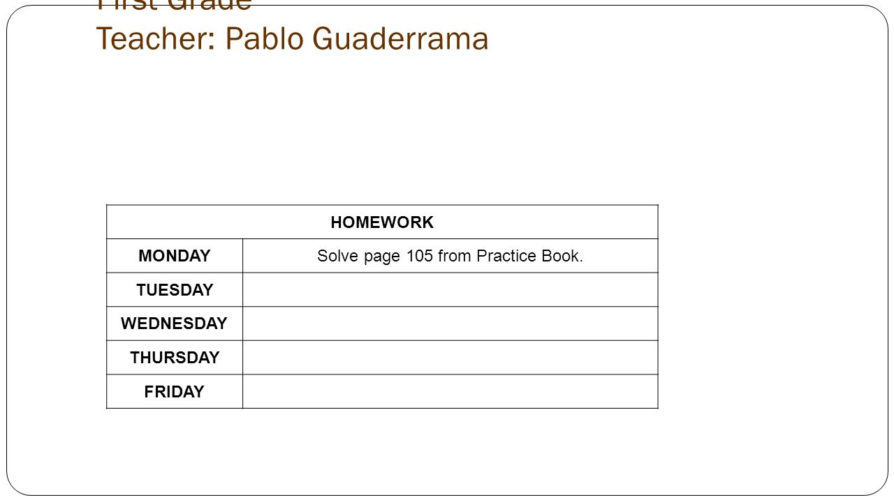 First Grade Teacher: Pablo Guaderrama HOMEWORK MONDAYSolve page 105 from Practice Book.