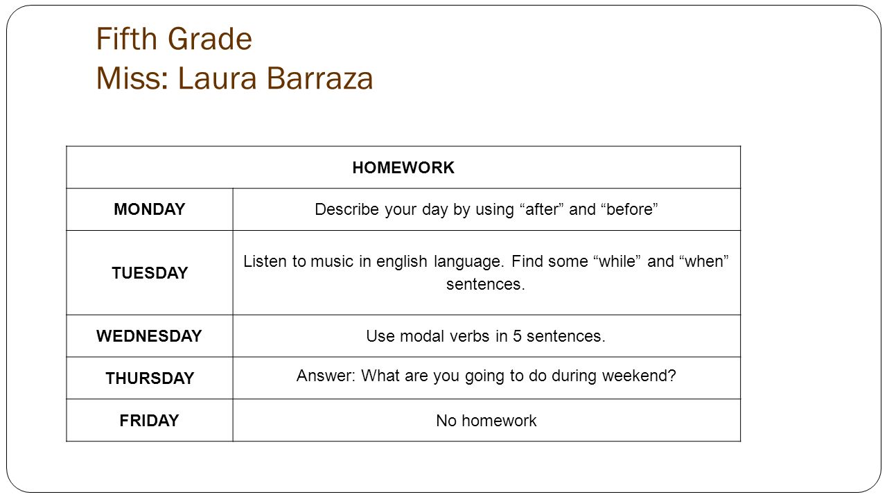 Fifth Grade Miss: Laura Barraza HOMEWORK MONDAYDescribe your day by using after and before TUESDAY Listen to music in english language.