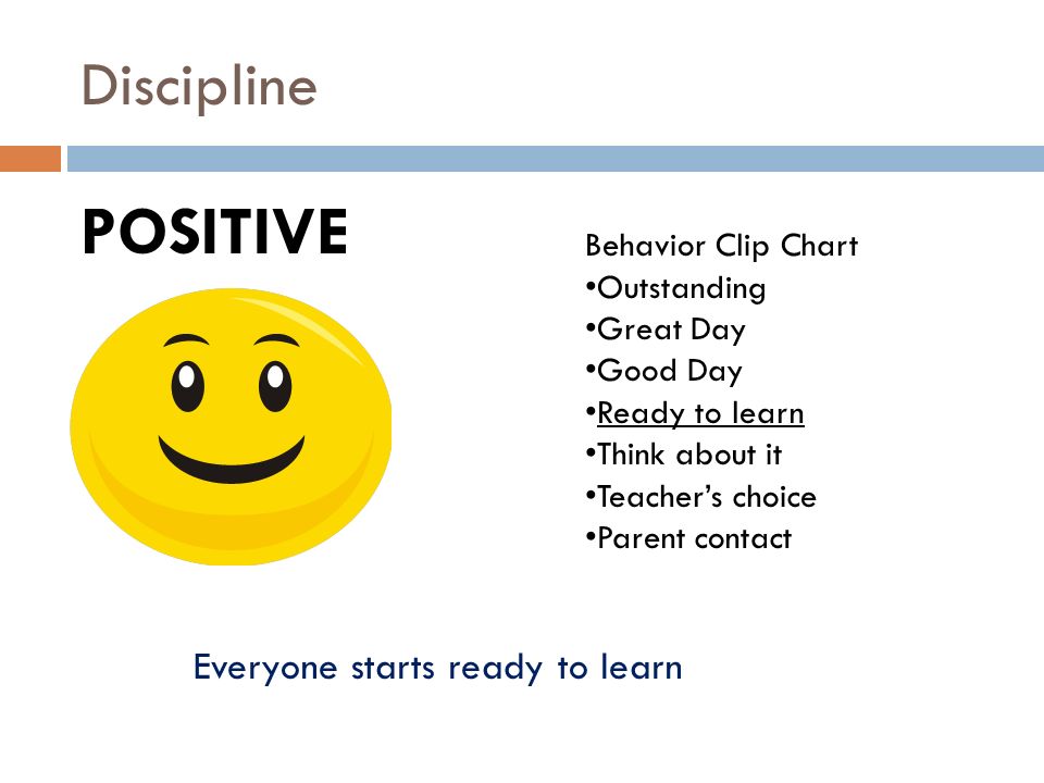 Discipline POSITIVE Behavior Clip Chart Outstanding Great Day Good Day Ready to learn Think about it Teacher’s choice Parent contact Everyone starts ready to learn