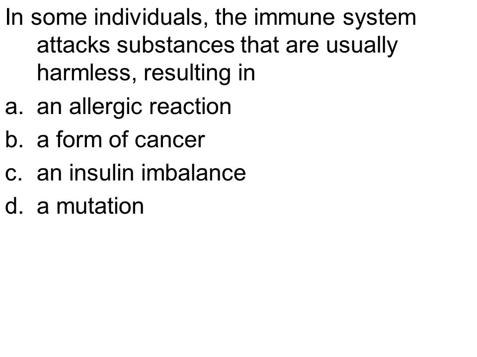 In some individuals, the immune system attacks substances that are usually harmless, resulting in a.an allergic reaction b.a form of cancer c.an insulin imbalance d.a mutation