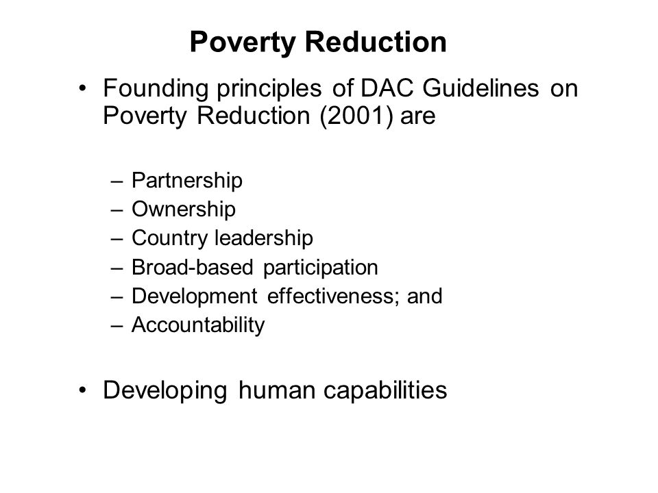 Poverty Reduction Founding principles of DAC Guidelines on Poverty Reduction (2001) are –Partnership –Ownership –Country leadership –Broad-based participation –Development effectiveness; and –Accountability Developing human capabilities