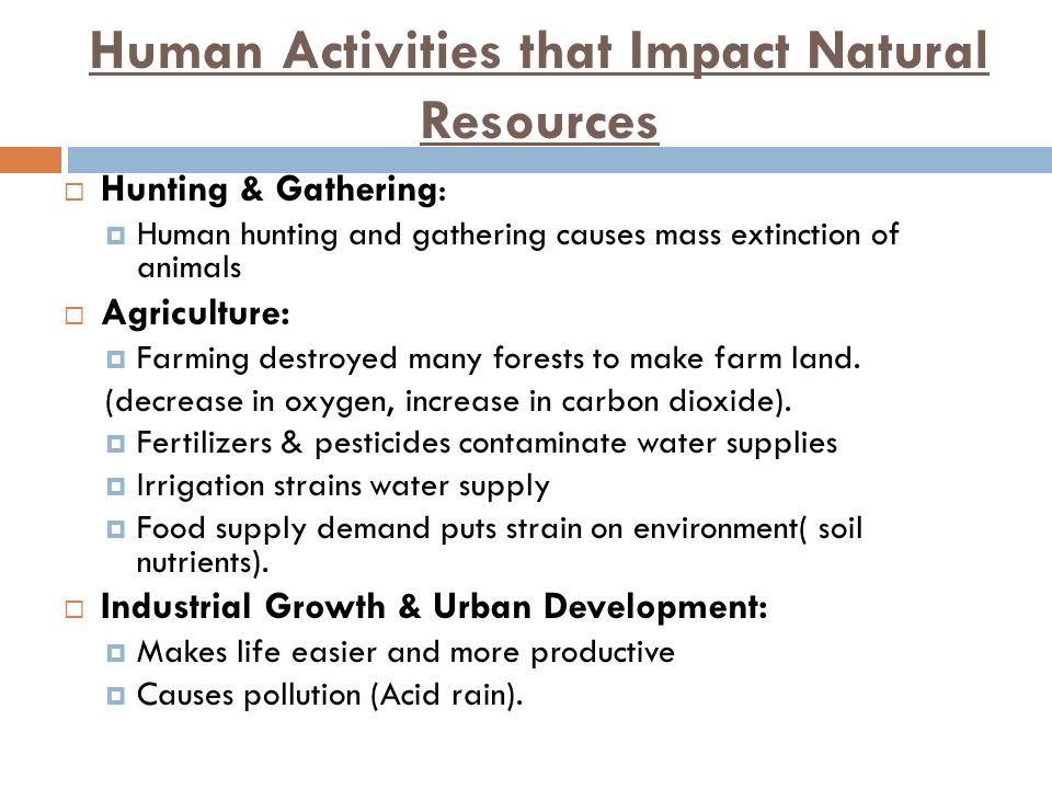 Human Activities that Impact Natural Resources  Hunting & Gathering:  Human hunting and gathering causes mass extinction of animals  Agriculture:  Farming destroyed many forests to make farm land.