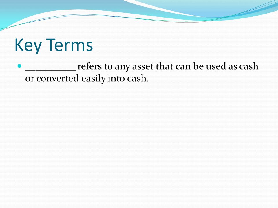 Key Terms __________ refers to any asset that can be used as cash or converted easily into cash.