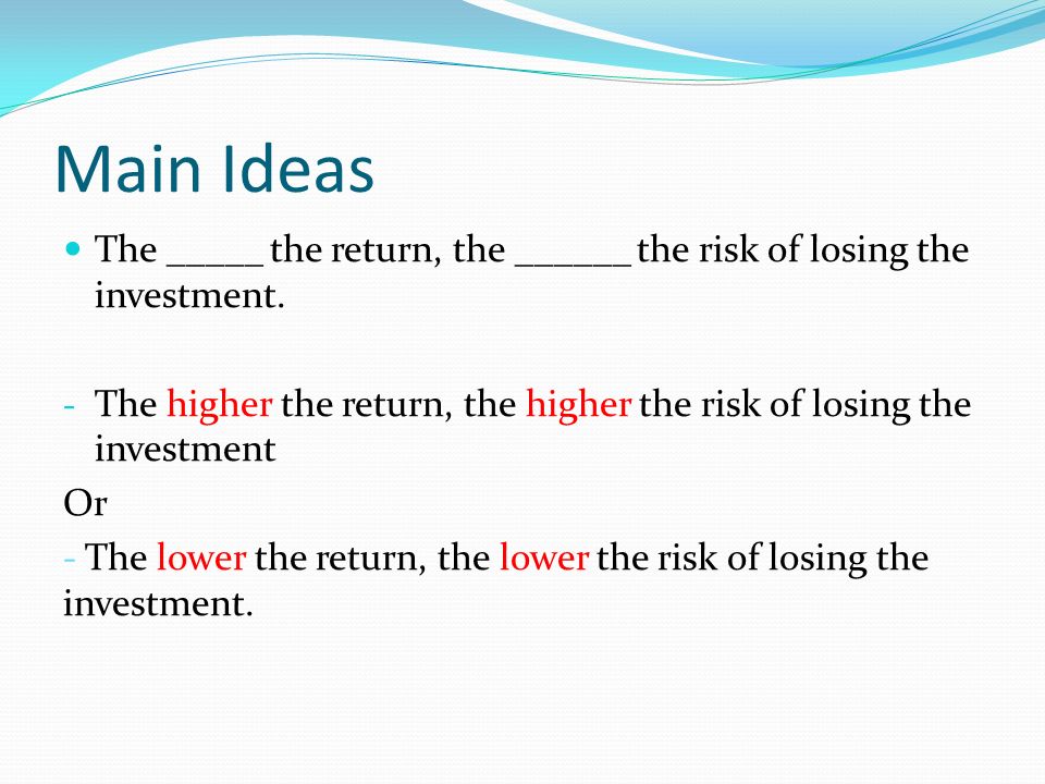 Main Ideas The _____ the return, the ______ the risk of losing the investment.