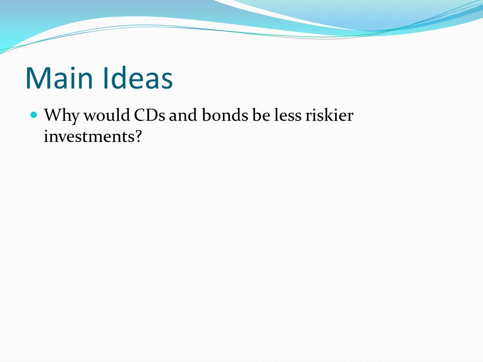 Main Ideas Why would CDs and bonds be less riskier investments