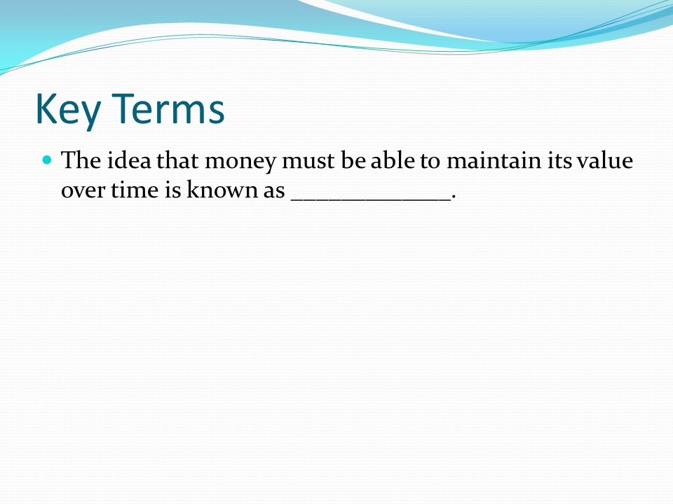 Key Terms The idea that money must be able to maintain its value over time is known as _____________.