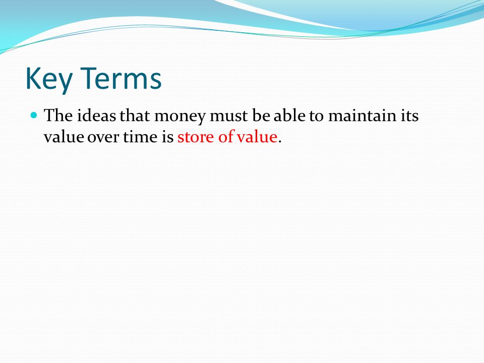 Key Terms The ideas that money must be able to maintain its value over time is store of value.