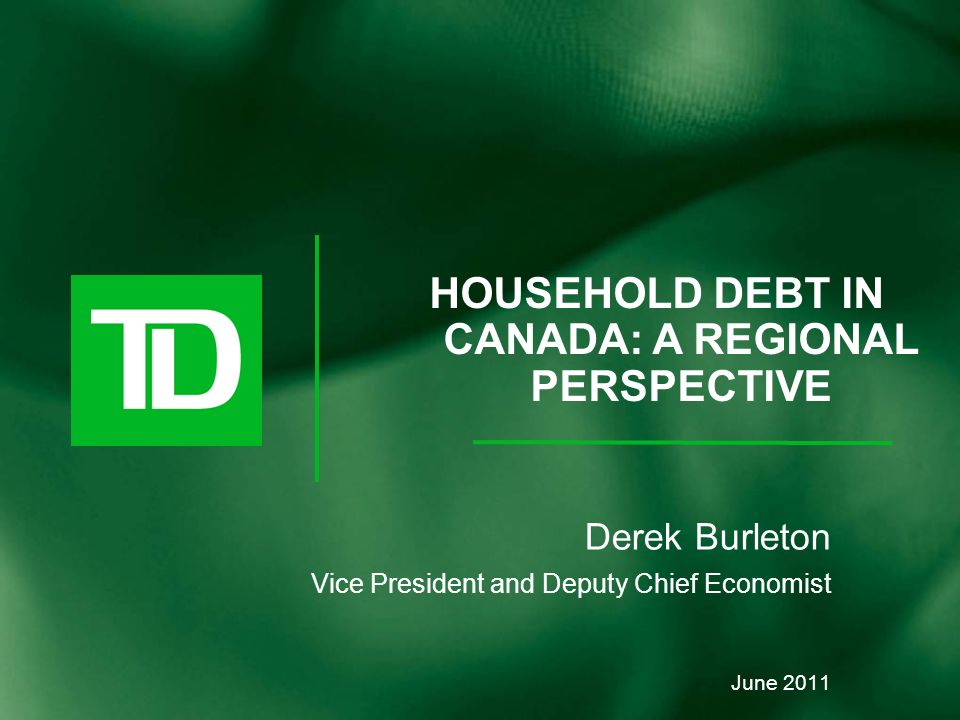 Derek Burleton Vice President and Deputy Chief Economist June 2011 HOUSEHOLD DEBT IN CANADA: A REGIONAL PERSPECTIVE