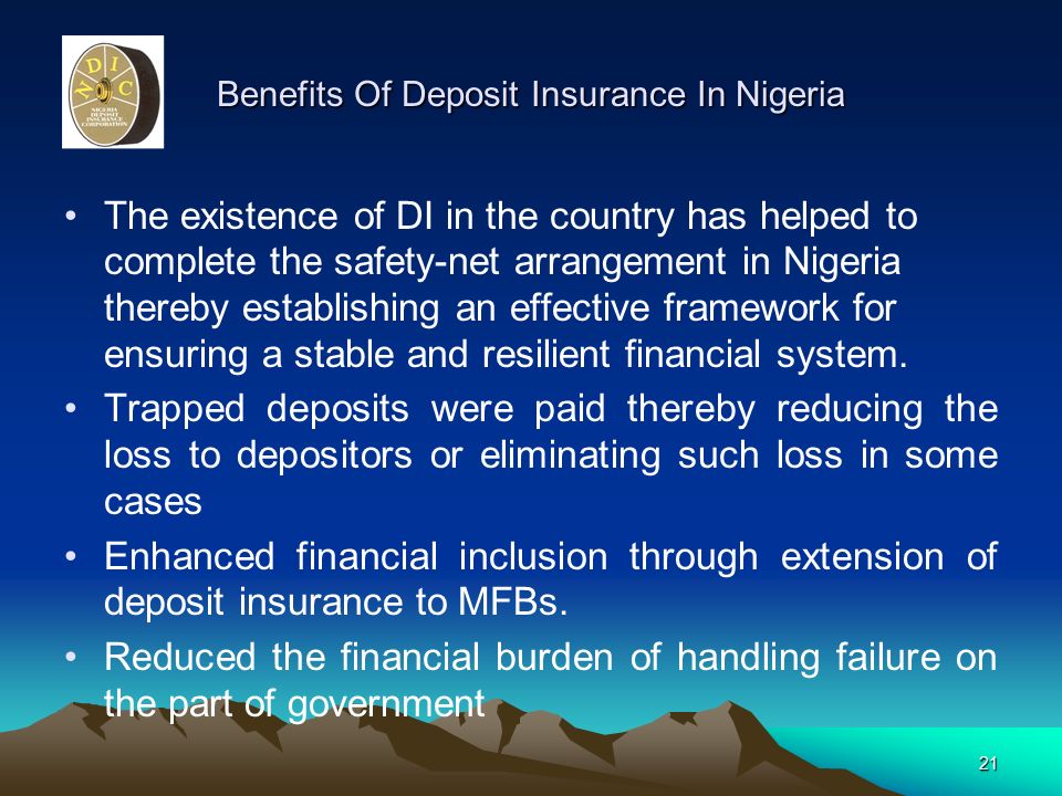 Benefits Of Deposit Insurance In Nigeria The existence of DI in the country has helped to complete the safety-net arrangement in Nigeria thereby establishing an effective framework for ensuring a stable and resilient financial system.