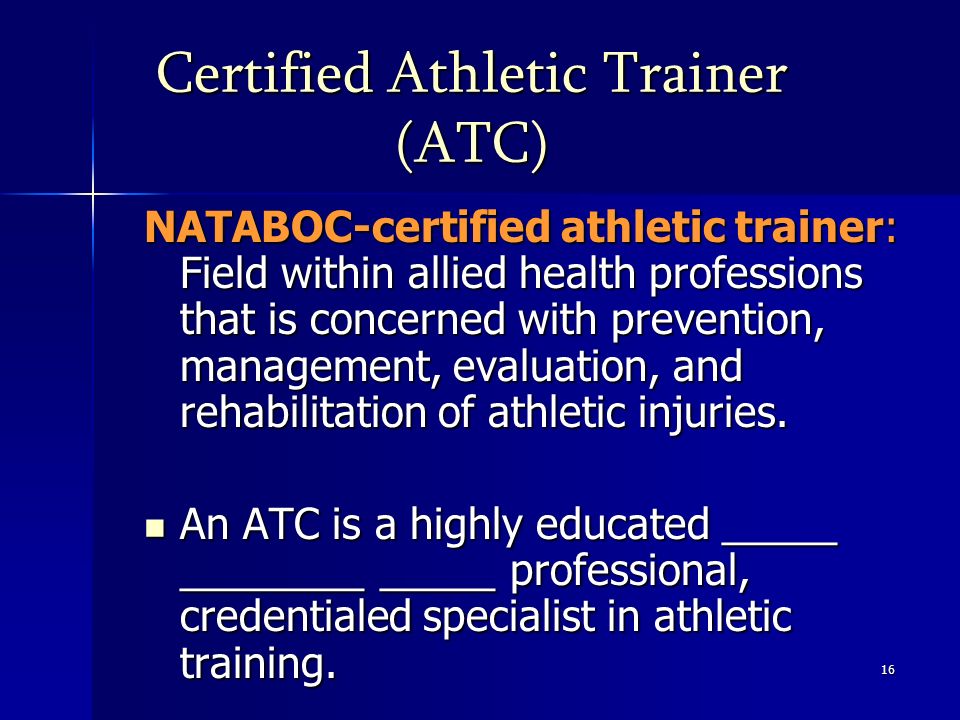 16 Certified Athletic Trainer (ATC) NATABOC-certified athletic trainer: Field within allied health professions that is concerned with prevention, management, evaluation, and rehabilitation of athletic injuries.