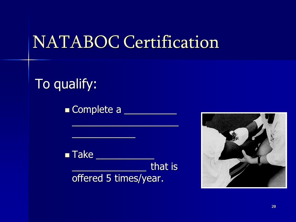 20 NATABOC Certification To qualify: Complete a __________ ____________________ ____________ Complete a __________ ____________________ ____________ Take ___________ ______________ that is offered 5 times/year.