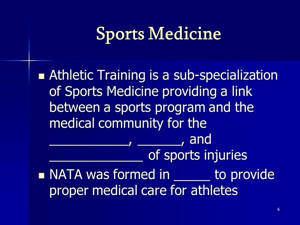 Sports Medicine Athletic Training is a sub-specialization of Sports Medicine providing a link between a sports program and the medical community for the ___________, ______, and _____________ of sports injuries Athletic Training is a sub-specialization of Sports Medicine providing a link between a sports program and the medical community for the ___________, ______, and _____________ of sports injuries NATA was formed in _____ to provide proper medical care for athletes NATA was formed in _____ to provide proper medical care for athletes 6