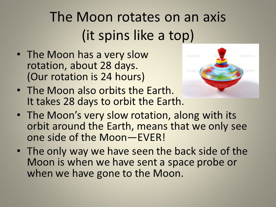 The Moon rotates on an axis (it spins like a top) The Moon has a very slow rotation, about 28 days.