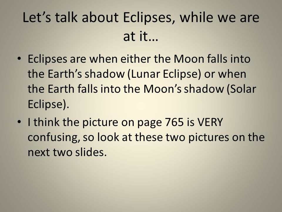 Let’s talk about Eclipses, while we are at it… Eclipses are when either the Moon falls into the Earth’s shadow (Lunar Eclipse) or when the Earth falls into the Moon’s shadow (Solar Eclipse).