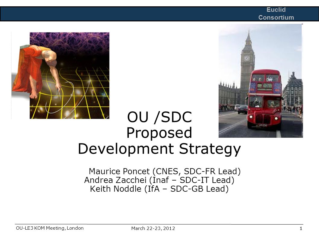 Euclid Consortium OU-LE3 KOM Meeting, London 1March 22-23, OU /SDC Proposed Development Strategy Maurice Poncet (CNES, SDC-FR Lead) Andrea Zacchei (Inaf – SDC-IT Lead) Keith Noddle (IfA – SDC-GB Lead)
