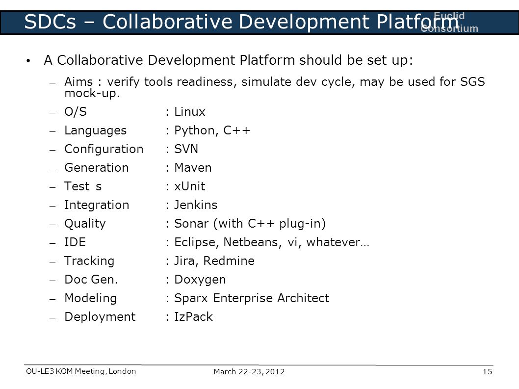 Euclid Consortium OU-LE3 KOM Meeting, London 15March 22-23, 2012 SDCs – Collaborative Development Platform A Collaborative Development Platform should be set up: – Aims : verify tools readiness, simulate dev cycle, may be used for SGS mock-up.